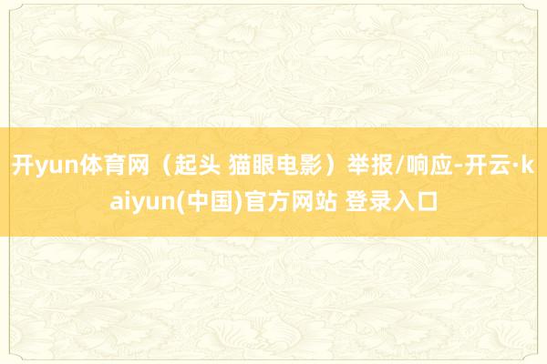 开yun体育网（起头 猫眼电影）举报/响应-开云·kaiyun(中国)官方网站 登录入口