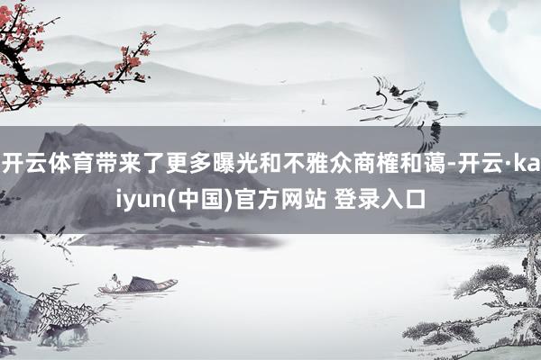 开云体育带来了更多曝光和不雅众商榷和蔼-开云·kaiyun(中国)官方网站 登录入口