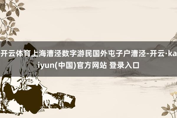开云体育上海漕泾数字游民国外屯子户漕泾-开云·kaiyun(中国)官方网站 登录入口