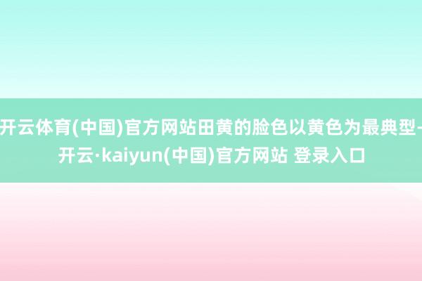 开云体育(中国)官方网站田黄的脸色以黄色为最典型-开云·kaiyun(中国)官方网站 登录入口