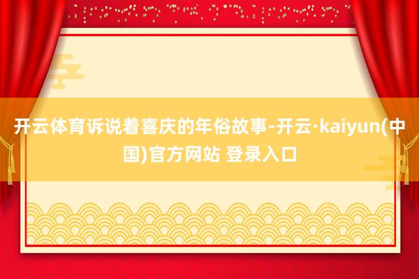 开云体育诉说着喜庆的年俗故事-开云·kaiyun(中国)官方网站 登录入口