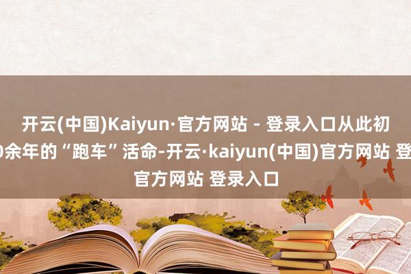 开云(中国)Kaiyun·官方网站 - 登录入口从此初始了30余年的“跑车”活命-开云·kaiyun(中国)官方网站 登录入口
