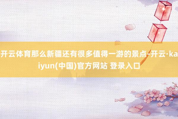 开云体育那么新疆还有很多值得一游的景点-开云·kaiyun(中国)官方网站 登录入口