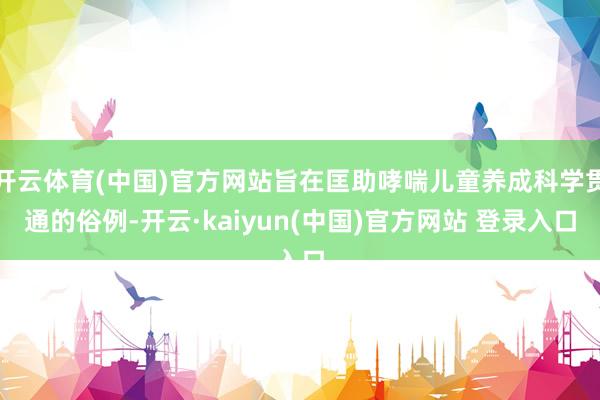 开云体育(中国)官方网站旨在匡助哮喘儿童养成科学贯通的俗例-开云·kaiyun(中国)官方网站 登录入口