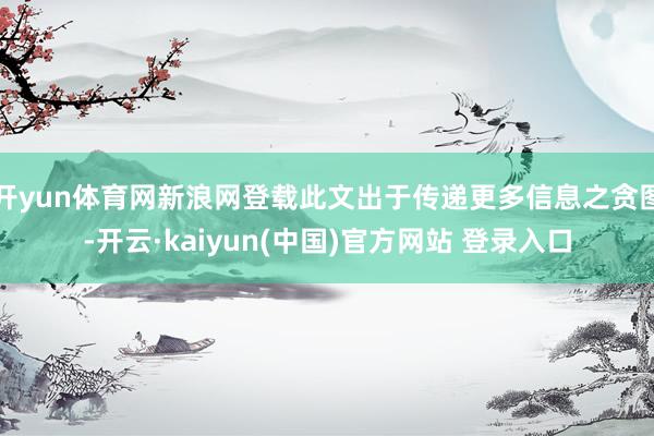 开yun体育网新浪网登载此文出于传递更多信息之贪图-开云·kaiyun(中国)官方网站 登录入口