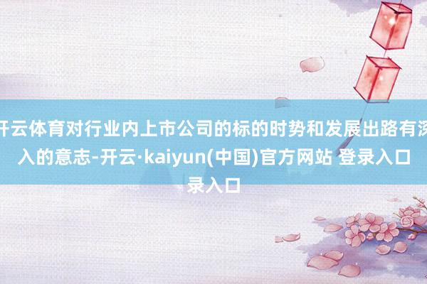 开云体育对行业内上市公司的标的时势和发展出路有深入的意志-开云·kaiyun(中国)官方网站 登录入口