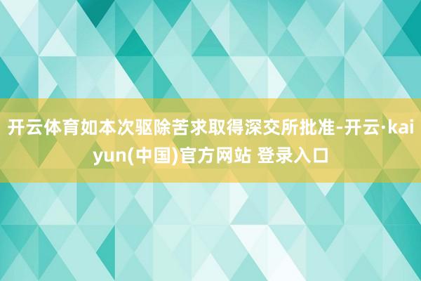 开云体育如本次驱除苦求取得深交所批准-开云·kaiyun(中国)官方网站 登录入口
