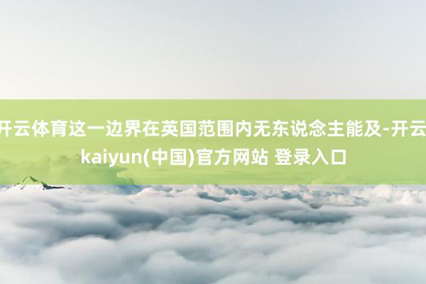 开云体育这一边界在英国范围内无东说念主能及-开云·kaiyun(中国)官方网站 登录入口