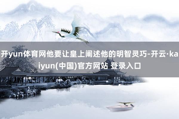 开yun体育网他要让皇上阐述他的明智灵巧-开云·kaiyun(中国)官方网站 登录入口