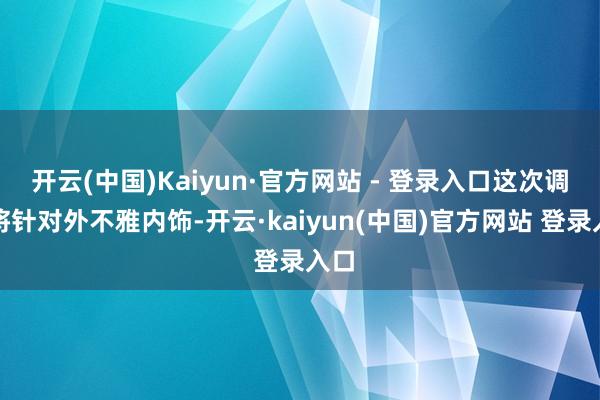 开云(中国)Kaiyun·官方网站 - 登录入口这次调养将针对外不雅内饰-开云·kaiyun(中国)官方网站 登录入口
