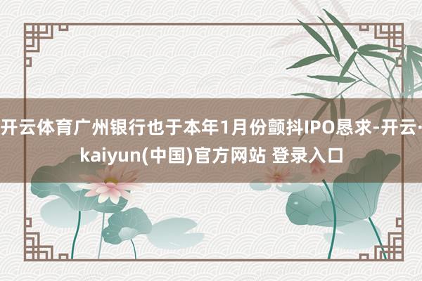 开云体育广州银行也于本年1月份颤抖IPO恳求-开云·kaiyun(中国)官方网站 登录入口