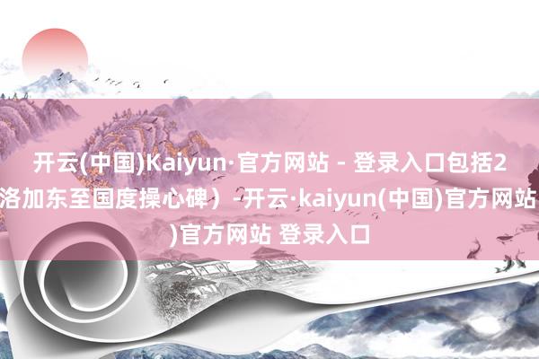 开云(中国)Kaiyun·官方网站 - 登录入口包括2号线（普洛加东至国度操心碑）-开云·kaiyun(中国)官方网站 登录入口