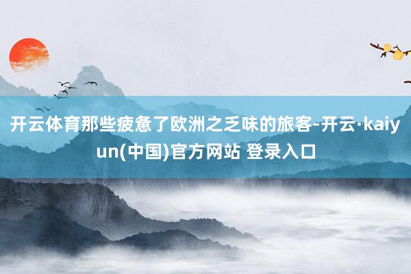 开云体育那些疲惫了欧洲之乏味的旅客-开云·kaiyun(中国)官方网站 登录入口