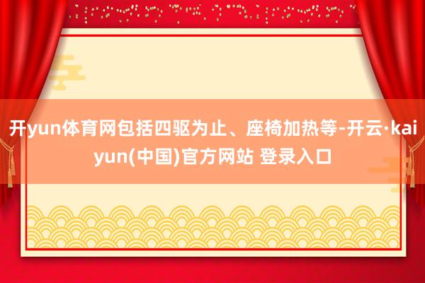 开yun体育网包括四驱为止、座椅加热等-开云·kaiyun(中国)官方网站 登录入口