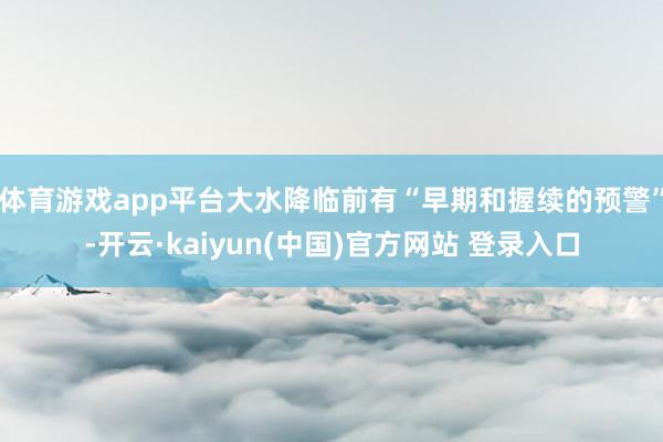 体育游戏app平台大水降临前有“早期和握续的预警”-开云·kaiyun(中国)官方网站 登录入口