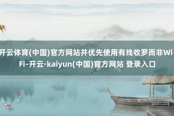 开云体育(中国)官方网站并优先使用有线收罗而非Wi-Fi-开云·kaiyun(中国)官方网站 登录入口