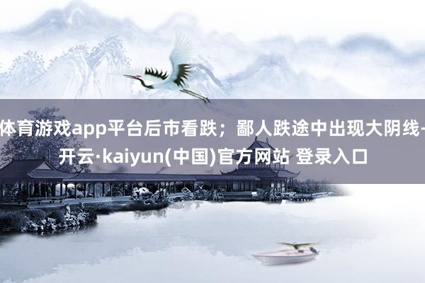 体育游戏app平台后市看跌；鄙人跌途中出现大阴线-开云·kaiyun(中国)官方网站 登录入口