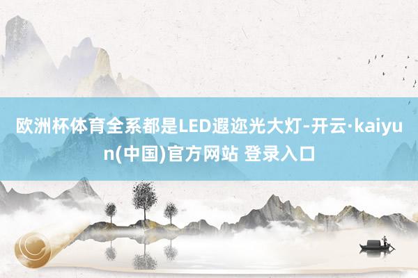 欧洲杯体育全系都是LED遐迩光大灯-开云·kaiyun(中国)官方网站 登录入口