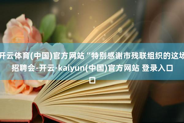 开云体育(中国)官方网站“特别感谢市残联组织的这场招聘会-开云·kaiyun(中国)官方网站 登录入口