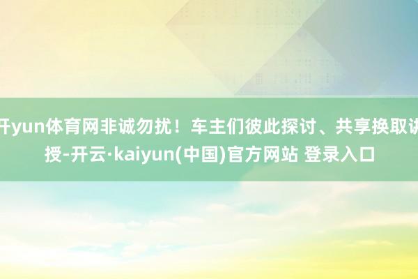 开yun体育网非诚勿扰！车主们彼此探讨、共享换取讲授-开云·kaiyun(中国)官方网站 登录入口
