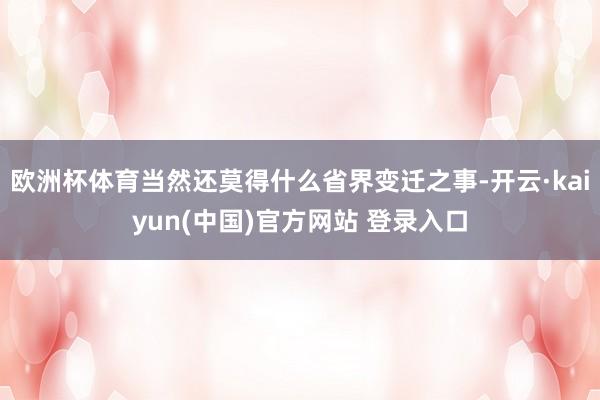 欧洲杯体育当然还莫得什么省界变迁之事-开云·kaiyun(中国)官方网站 登录入口