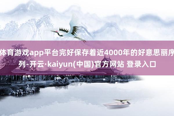 体育游戏app平台完好保存着近4000年的好意思丽序列-开云·kaiyun(中国)官方网站 登录入口