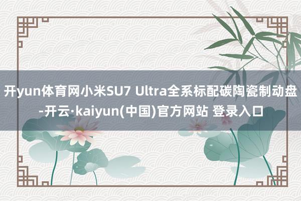 开yun体育网小米SU7 Ultra全系标配碳陶瓷制动盘-开云·kaiyun(中国)官方网站 登录入口