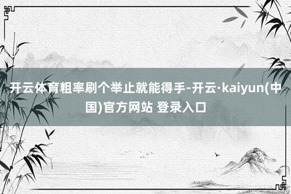 开云体育粗率刷个举止就能得手-开云·kaiyun(中国)官方网站 登录入口