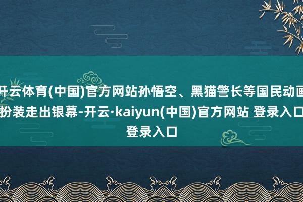 开云体育(中国)官方网站孙悟空、黑猫警长等国民动画扮装走出银幕-开云·kaiyun(中国)官方网站 登录入口