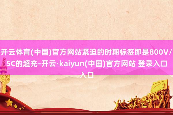 开云体育(中国)官方网站紧迫的时期标签即是800V/5C的超充-开云·kaiyun(中国)官方网站 登录入口