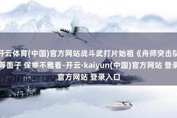 开云体育(中国)官方网站战斗武打片始祖《舟师突击队》超等面子 保举不雅看-开云·kaiyun(中国)官方网站 登录入口