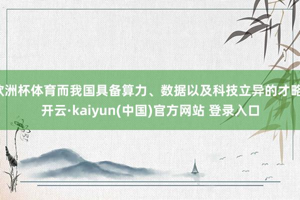 欧洲杯体育而我国具备算力、数据以及科技立异的才略-开云·kaiyun(中国)官方网站 登录入口