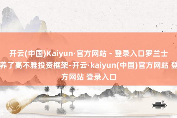 开云(中国)Kaiyun·官方网站 - 登录入口罗兰士把稳教养了高不雅投资框架-开云·kaiyun(中国)官方网站 登录入口