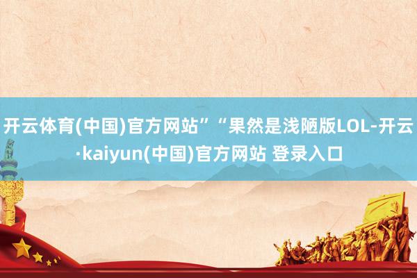 开云体育(中国)官方网站”“果然是浅陋版LOL-开云·kaiyun(中国)官方网站 登录入口