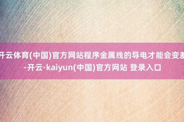 开云体育(中国)官方网站程序金属线的导电才能会变差-开云·kaiyun(中国)官方网站 登录入口