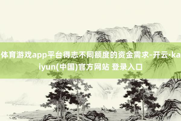 体育游戏app平台得志不同额度的资金需求-开云·kaiyun(中国)官方网站 登录入口