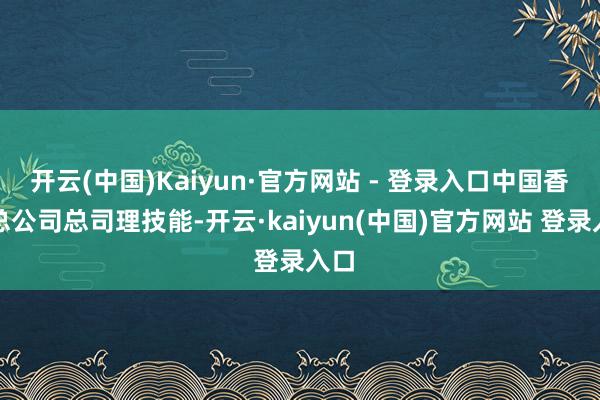 开云(中国)Kaiyun·官方网站 - 登录入口中国香烟总公司总司理技能-开云·kaiyun(中国)官方网站 登录入口