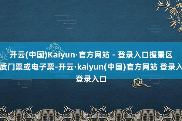开云(中国)Kaiyun·官方网站 - 登录入口握景区纸质门票或电子票-开云·kaiyun(中国)官方网站 登录入口