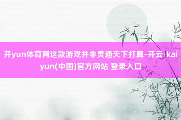 开yun体育网这款游戏并非灵通天下打算-开云·kaiyun(中国)官方网站 登录入口
