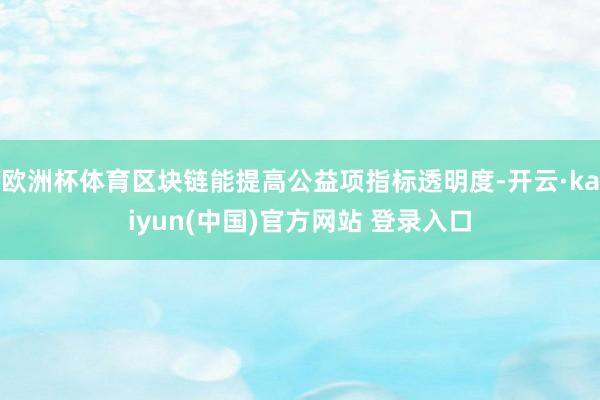 欧洲杯体育区块链能提高公益项指标透明度-开云·kaiyun(中国)官方网站 登录入口