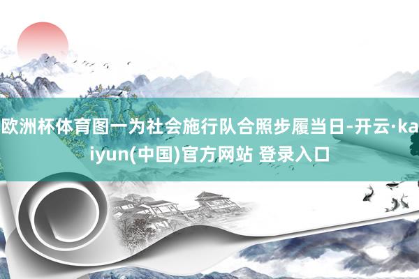 欧洲杯体育图一为社会施行队合照步履当日-开云·kaiyun(中国)官方网站 登录入口
