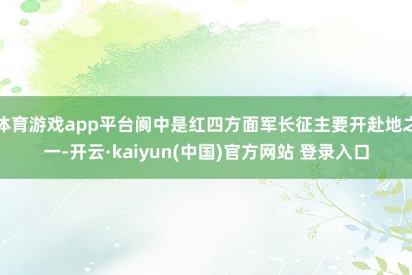 体育游戏app平台阆中是红四方面军长征主要开赴地之一-开云·kaiyun(中国)官方网站 登录入口