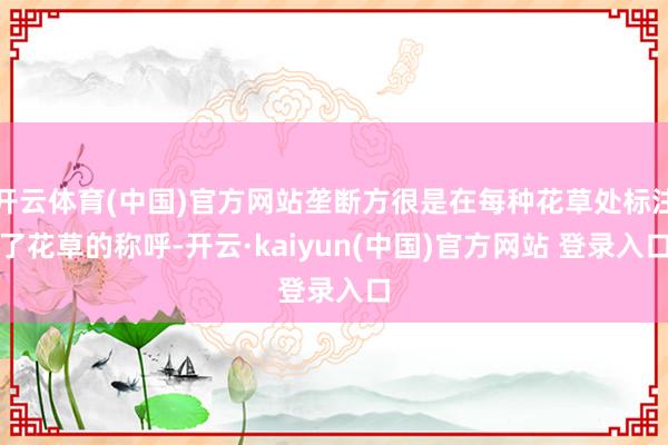 开云体育(中国)官方网站垄断方很是在每种花草处标注了花草的称呼-开云·kaiyun(中国)官方网站 登录入口