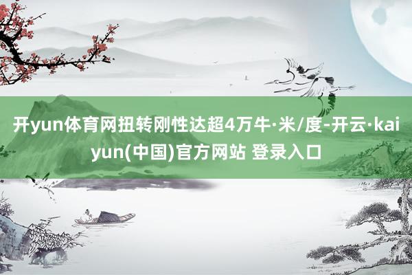 开yun体育网扭转刚性达超4万牛·米/度-开云·kaiyun(中国)官方网站 登录入口