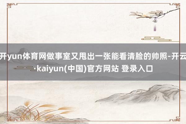 开yun体育网做事室又甩出一张能看清脸的帅照-开云·kaiyun(中国)官方网站 登录入口