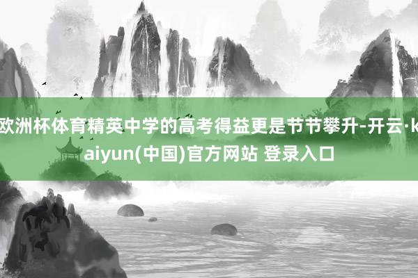 欧洲杯体育精英中学的高考得益更是节节攀升-开云·kaiyun(中国)官方网站 登录入口