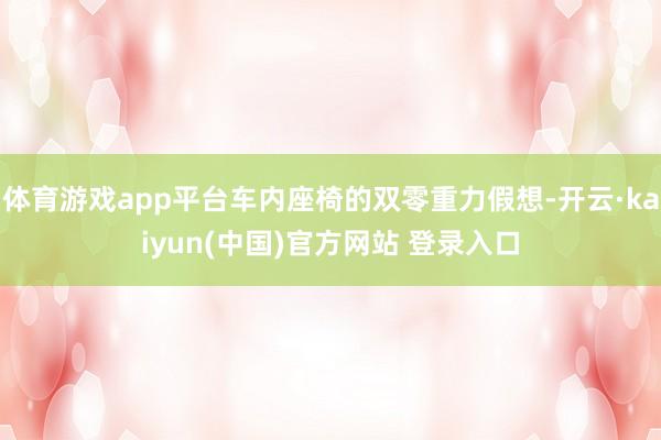 体育游戏app平台车内座椅的双零重力假想-开云·kaiyun(中国)官方网站 登录入口