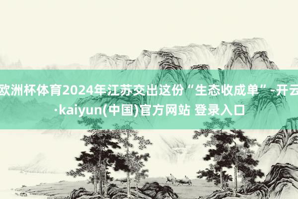 欧洲杯体育2024年江苏交出这份“生态收成单”-开云·kaiyun(中国)官方网站 登录入口
