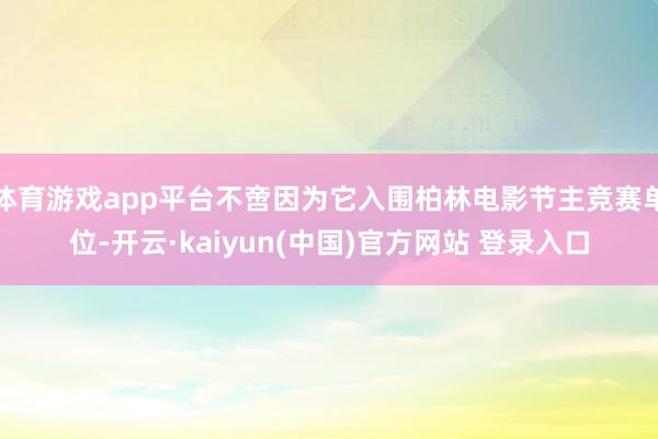 体育游戏app平台不啻因为它入围柏林电影节主竞赛单位-开云·kaiyun(中国)官方网站 登录入口