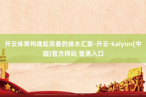 开云体育构建起完备的排水汇聚-开云·kaiyun(中国)官方网站 登录入口